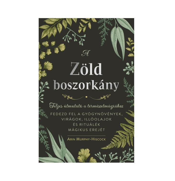 Teljes útmutató a természetmágiához: Gyógynövények, virágok, illóolajok, mágikus rituálék